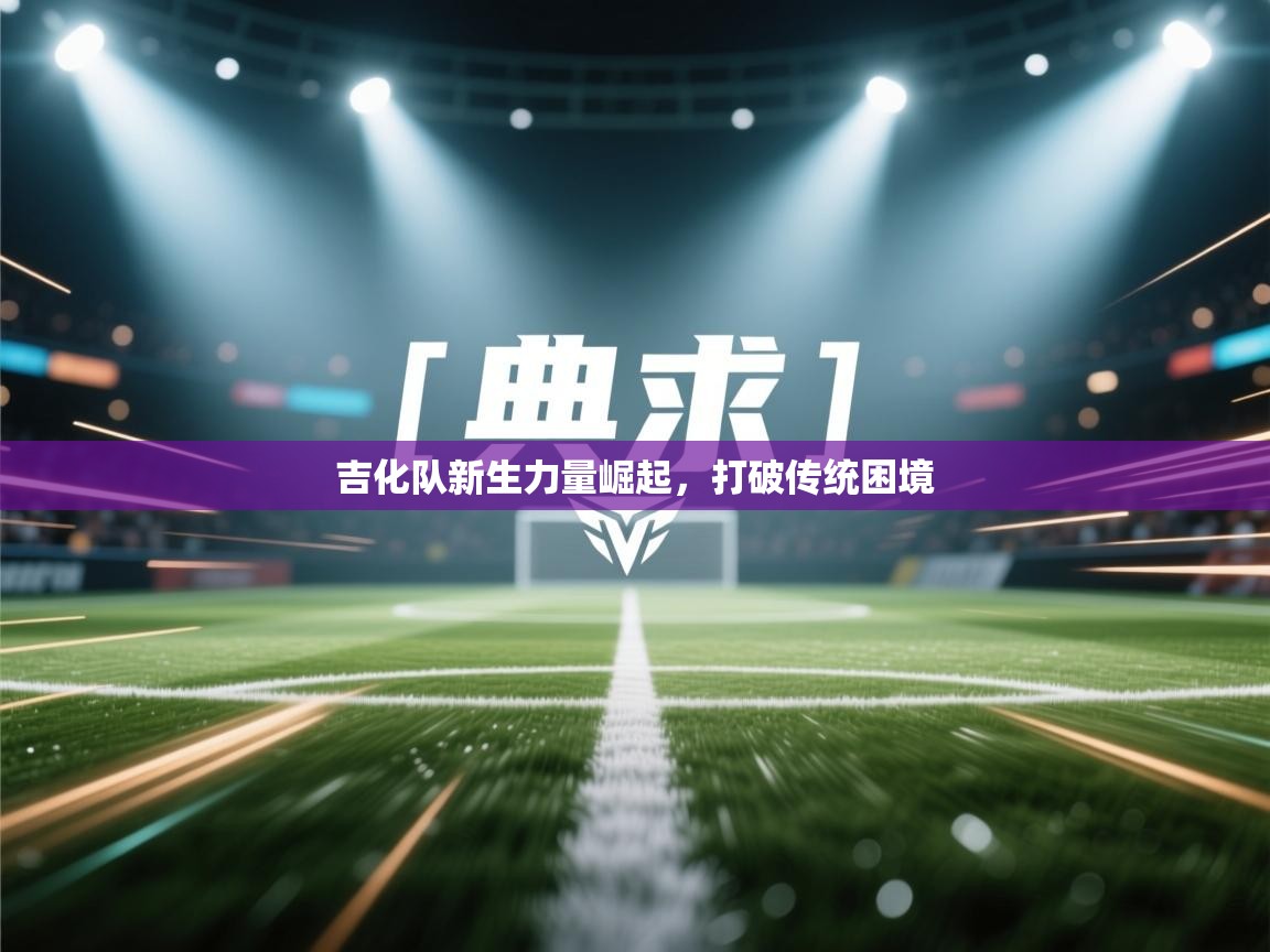 吉化队新生力量崛起，打破传统困境  第1张