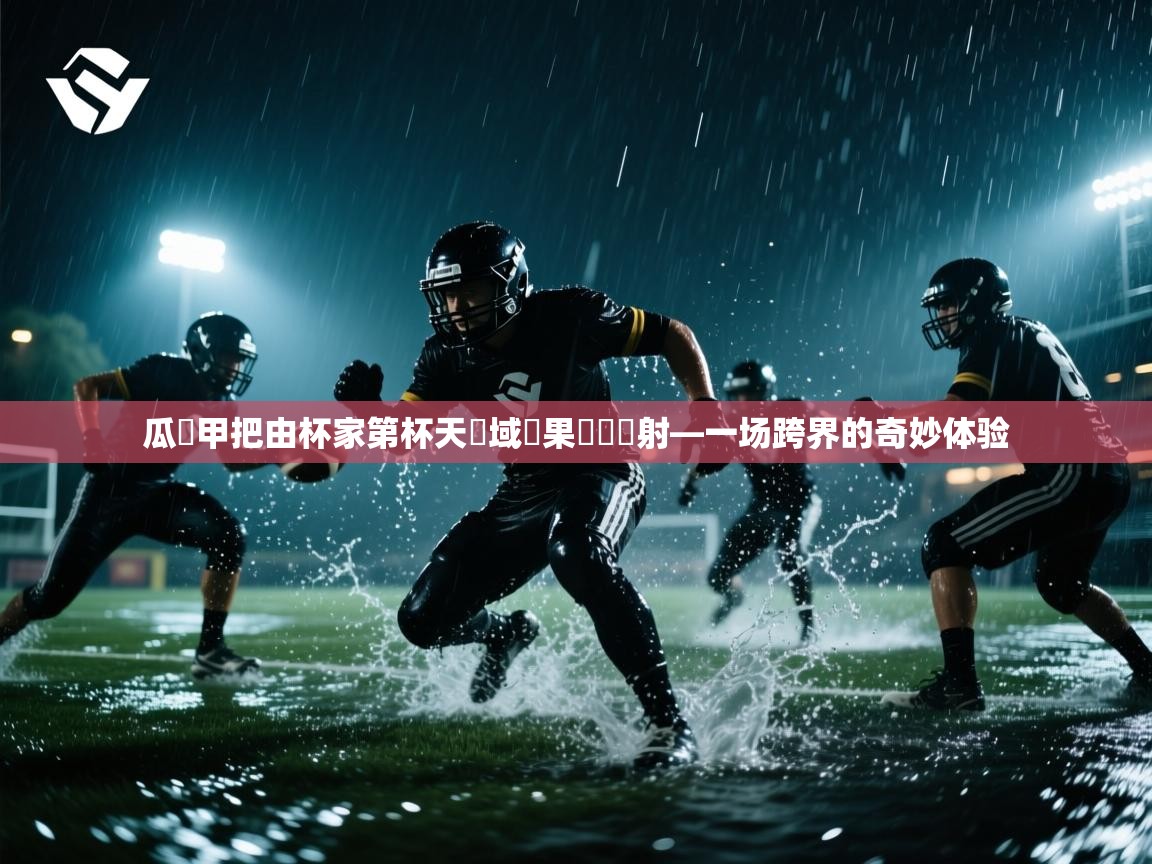 瓜飛甲把由杯家第杯天獨域隊果勁灣舉射—一场跨界的奇妙体验  第1张