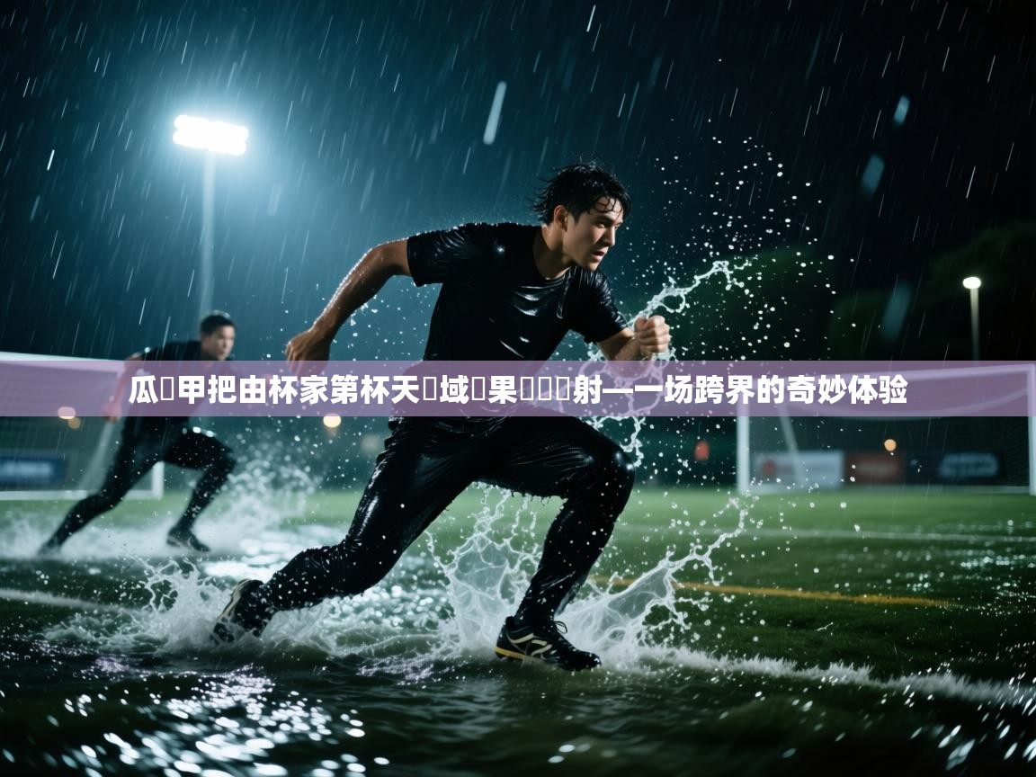 瓜飛甲把由杯家第杯天獨域隊果勁灣舉射—一场跨界的奇妙体验  第2张